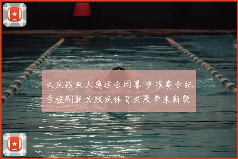 大庆残疾人奥运会闭幕 多项赛会纪录被刷新为残疾体育发展带来新契机