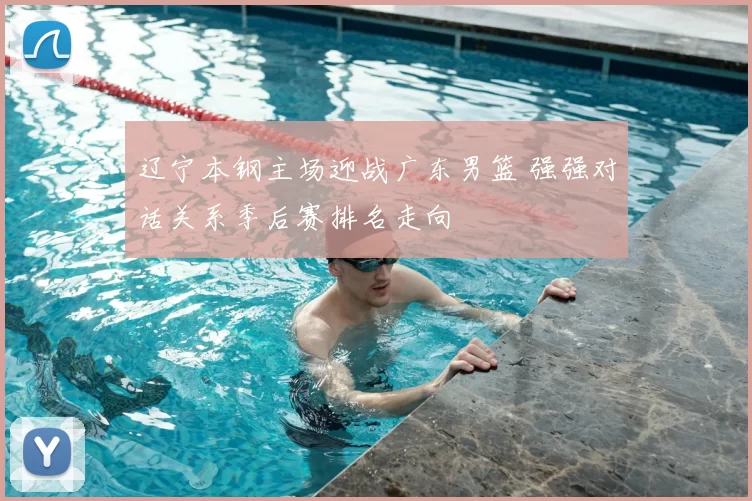 辽宁本钢主场迎战广东男篮 强强对话关系季后赛排名走向