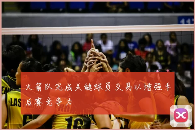 火箭队完成关键球员交易以增强季后赛竞争力