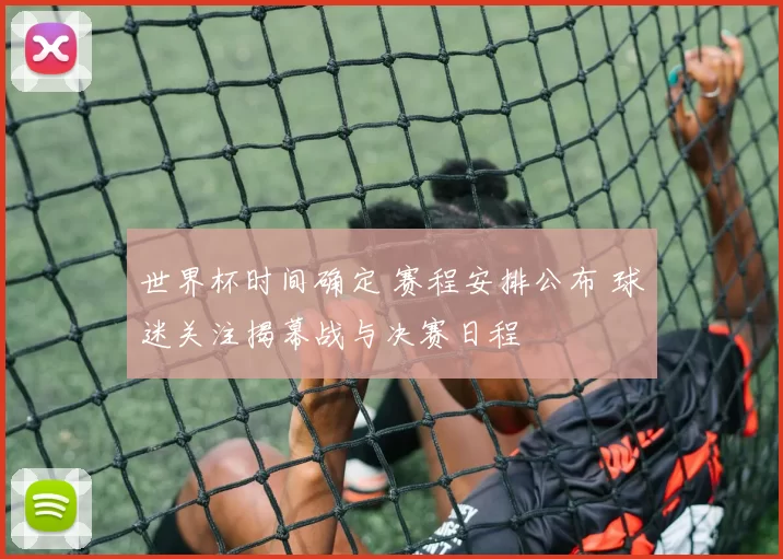世界杯时间确定 赛程安排公布 球迷关注揭幕战与决赛日程