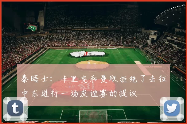 泰晤士：卡里克和曼联拒绝了去往中东进行一场友谊赛的提议