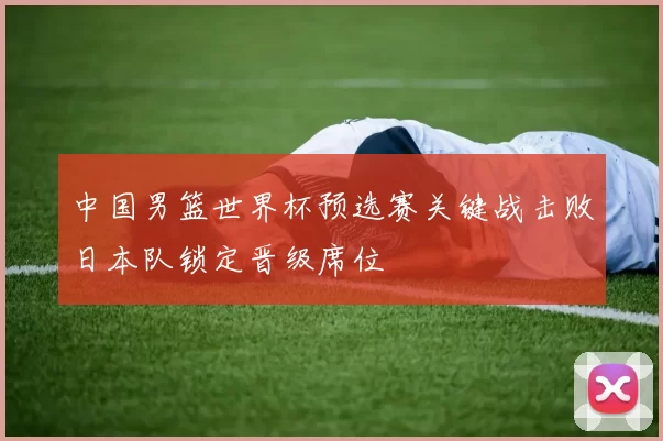 中国男篮世界杯预选赛关键战击败日本队锁定晋级席位