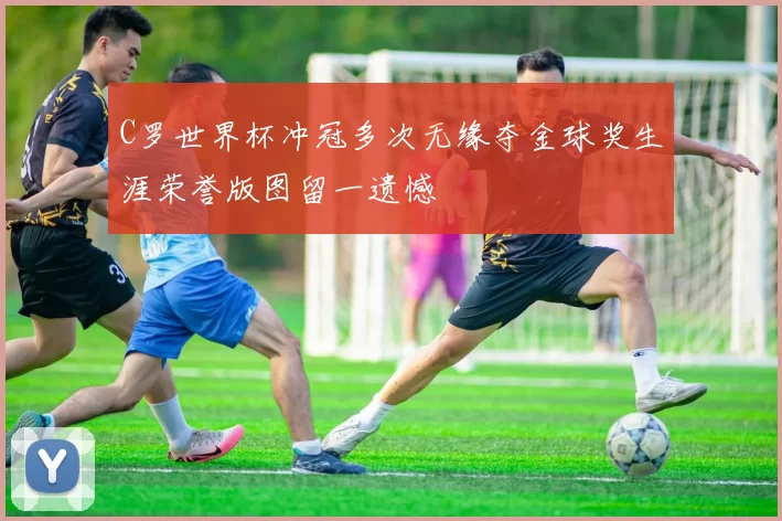 C罗世界杯冲冠多次无缘夺金球奖生涯荣誉版图留一遗憾