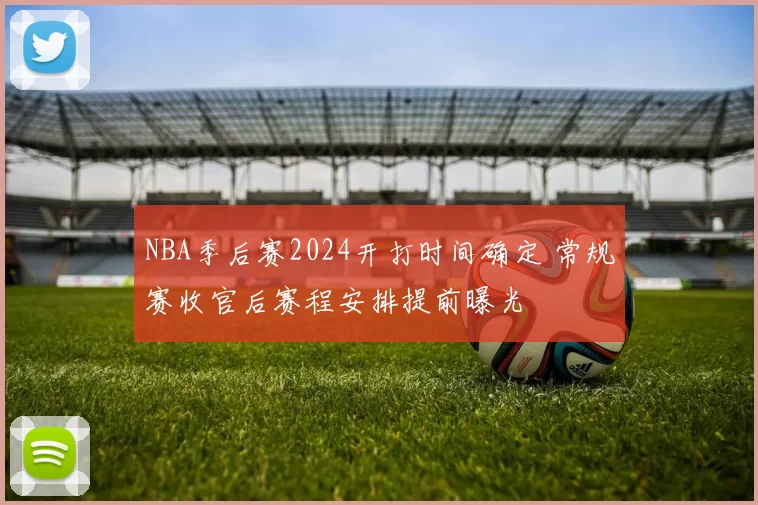NBA季后赛2024开打时间确定 常规赛收官后赛程安排提前曝光
