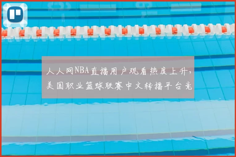 人人网NBA直播用户观看热度上升，美国职业篮球联赛中文转播平台竞争加剧