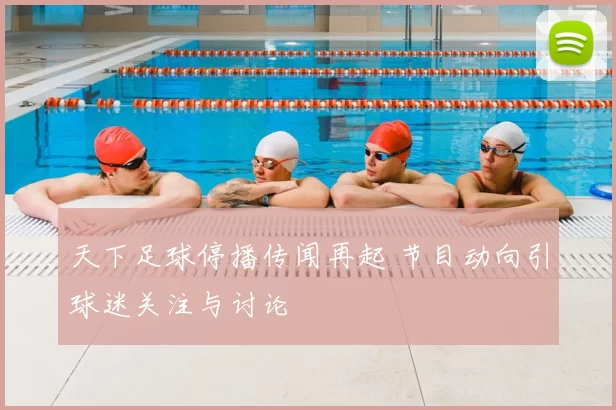 天下足球停播传闻再起 节目动向引球迷关注与讨论