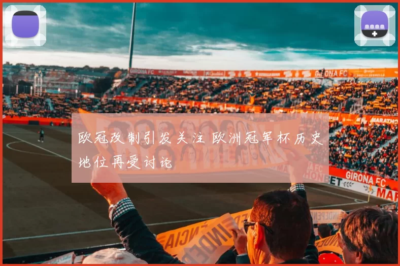 欧冠改制引发关注 欧洲冠军杯历史地位再受讨论