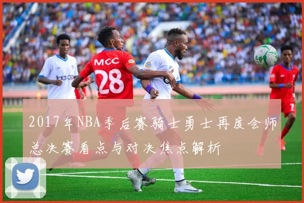 2017年NBA季后赛骑士勇士再度会师总决赛看点与对决焦点解析