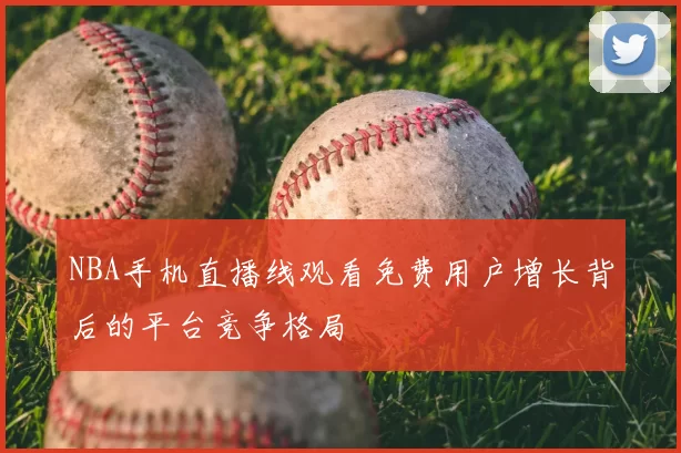 NBA手机直播线观看免费用户增长背后的平台竞争格局