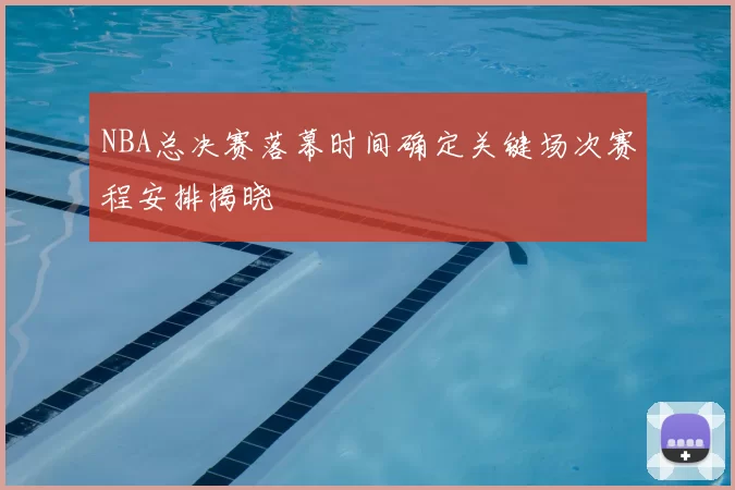 NBA总决赛落幕时间确定关键场次赛程安排揭晓