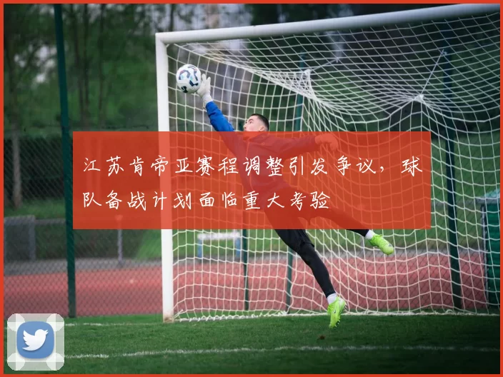 江苏肯帝亚赛程调整引发争议，球队备战计划面临重大考验