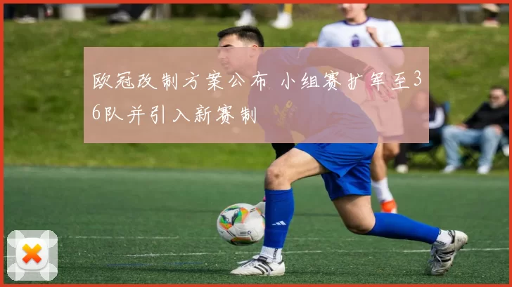 欧冠改制方案公布 小组赛扩军至36队并引入新赛制