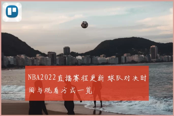NBA2022直播赛程更新 球队对决时间与观看方式一览
