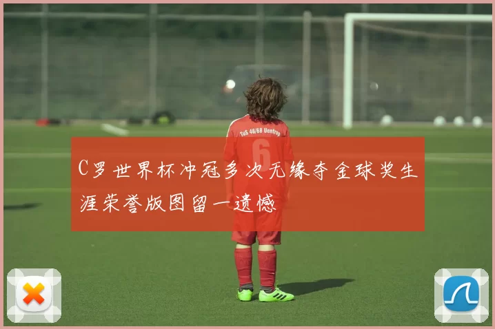 C罗世界杯冲冠多次无缘夺金球奖生涯荣誉版图留一遗憾