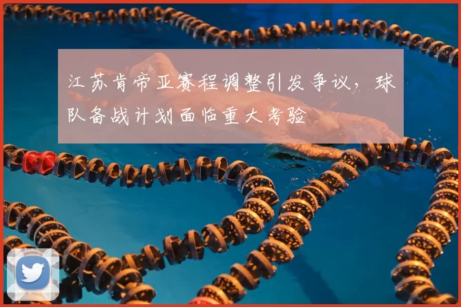 江苏肯帝亚赛程调整引发争议，球队备战计划面临重大考验