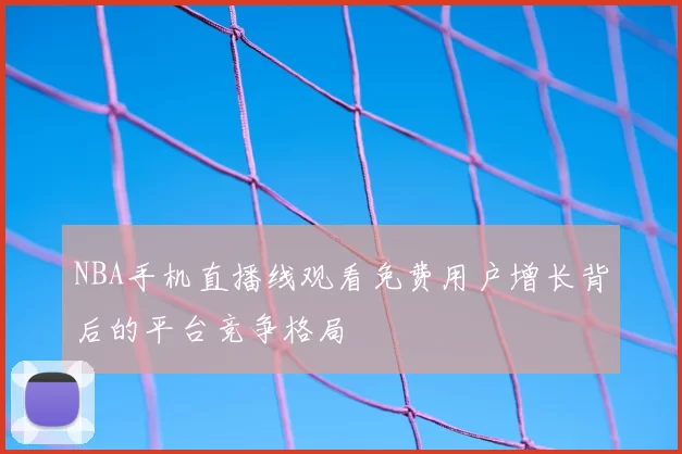 NBA手机直播线观看免费用户增长背后的平台竞争格局