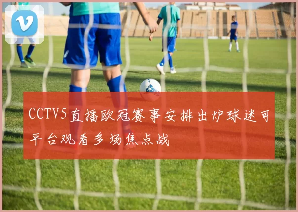 CCTV5直播欧冠赛事安排出炉球迷可平台观看多场焦点战