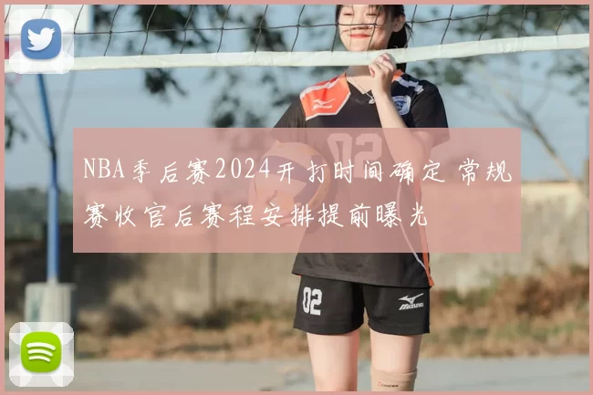 NBA季后赛2024开打时间确定 常规赛收官后赛程安排提前曝光