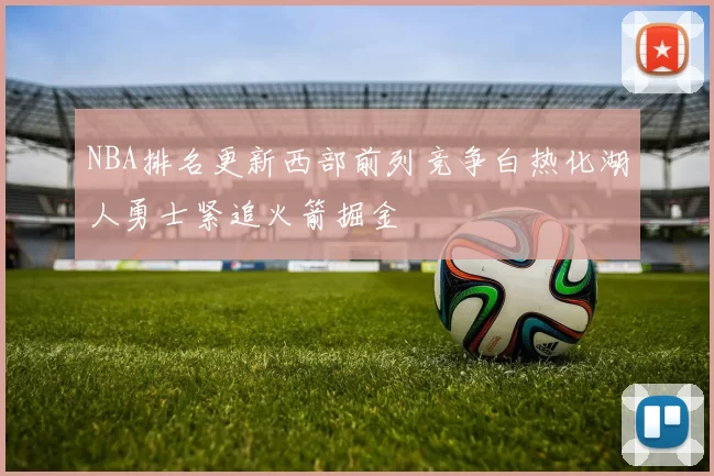 NBA排名更新西部前列竞争白热化湖人勇士紧追火箭掘金