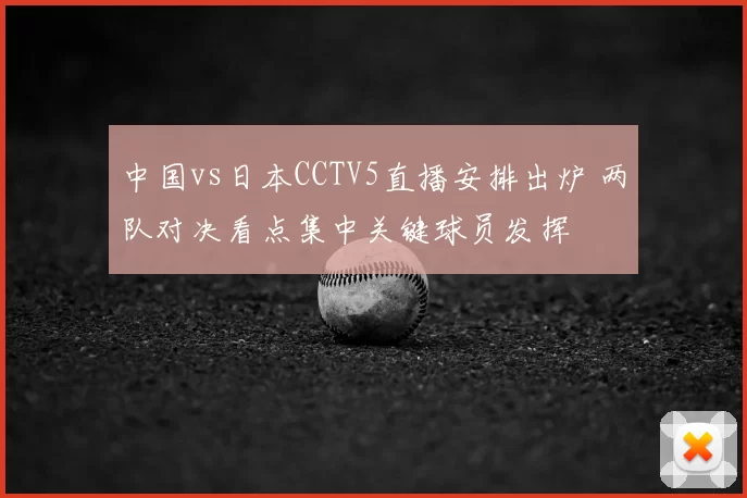 中国vs日本CCTV5直播安排出炉 两队对决看点集中关键球员发挥