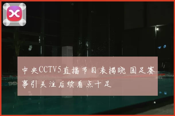 中央CCTV5直播节目表揭晓 国足赛事引关注后续看点十足