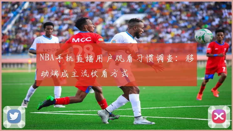 NBA手机直播用户观看习惯调查：移动端成主流收看方式