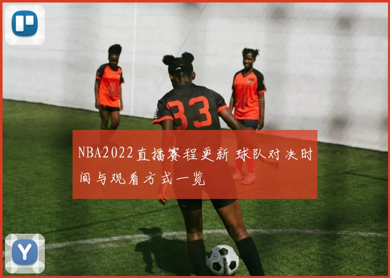 NBA2022直播赛程更新 球队对决时间与观看方式一览