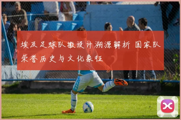埃及足球队徽设计溯源解析 国家队荣誉历史与文化象征