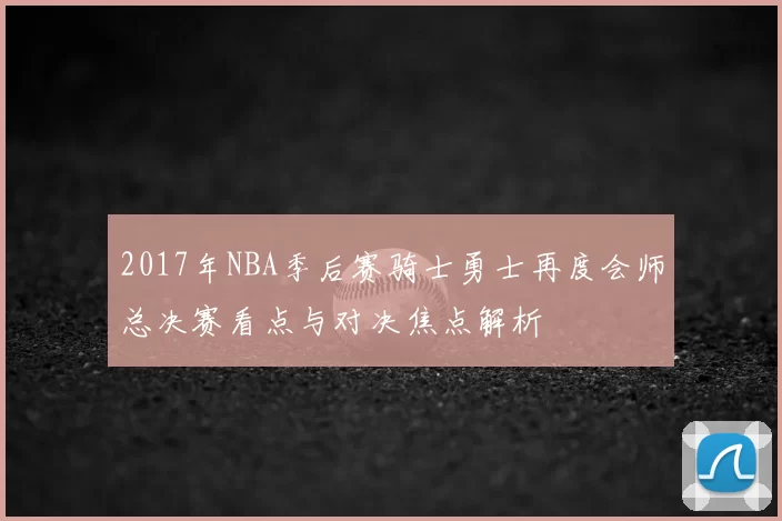 2017年NBA季后赛骑士勇士再度会师总决赛看点与对决焦点解析