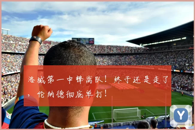洛城第一中锋离队！终于还是走了，伦纳德彻底单打！