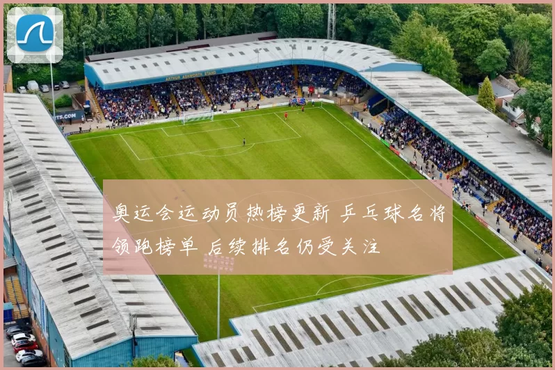 奥运会运动员热榜更新 乒乓球名将领跑榜单 后续排名仍受关注