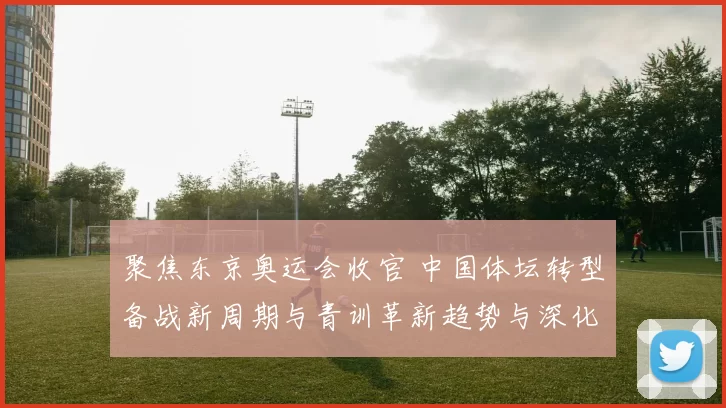 聚焦东京奥运会收官 中国体坛转型备战新周期与青训革新趋势与深化