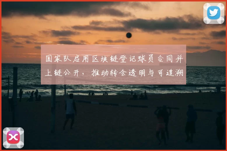 国家队启用区块链登记球员合同并上链公开，推动转会透明与可追溯