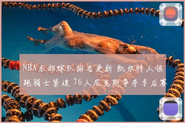 NBA东部球队排名更新 凯尔特人领跑骑士紧追 76人尼克斯争夺季后赛席位