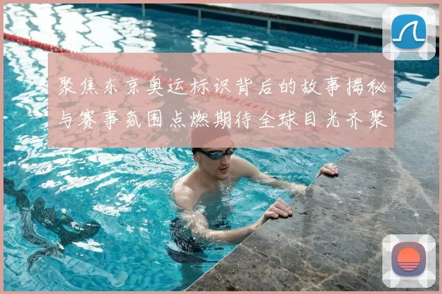 聚焦东京奥运标识背后的故事揭秘与赛事氛围点燃期待全球目光齐聚