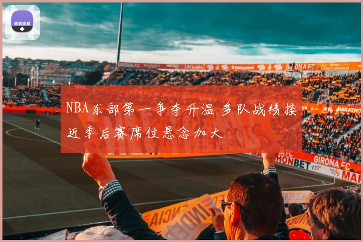 NBA东部第一争夺升温 多队战绩接近季后赛席位悬念加大