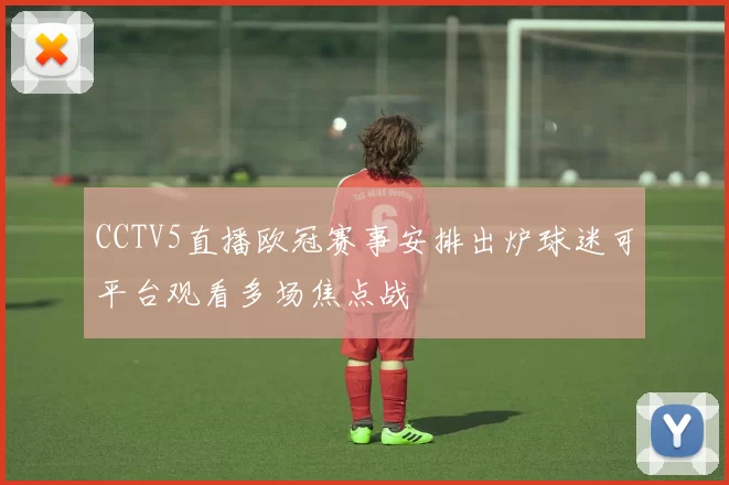 CCTV5直播欧冠赛事安排出炉球迷可平台观看多场焦点战