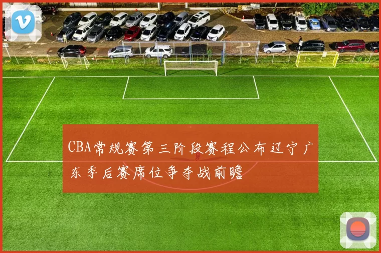CBA常规赛第三阶段赛程公布辽宁广东季后赛席位争夺战前瞻