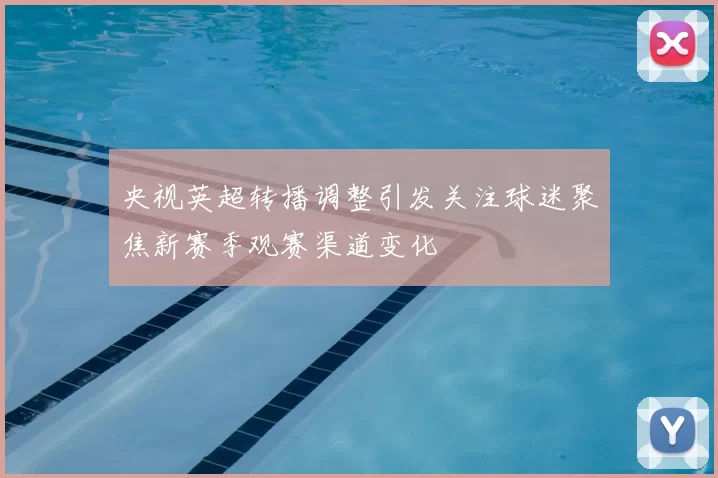 央视英超转播调整引发关注球迷聚焦新赛季观赛渠道变化