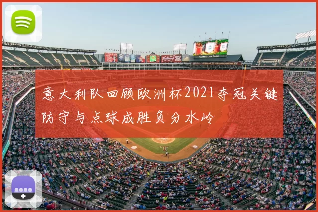 意大利队回顾欧洲杯2021夺冠关键防守与点球成胜负分水岭