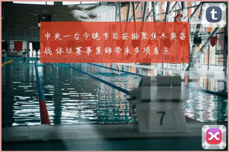 中央一台今晚节目安排聚焦冬奥备战 体坛赛事集锦带来多项看点