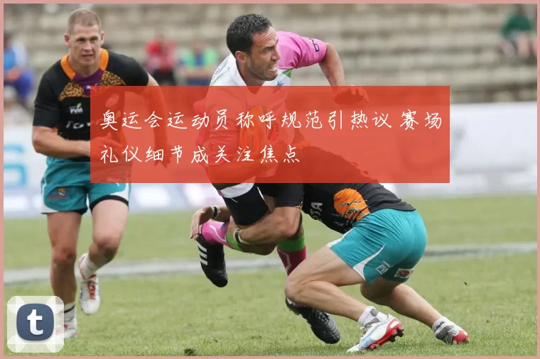 奥运会运动员称呼规范引热议 赛场礼仪细节成关注焦点