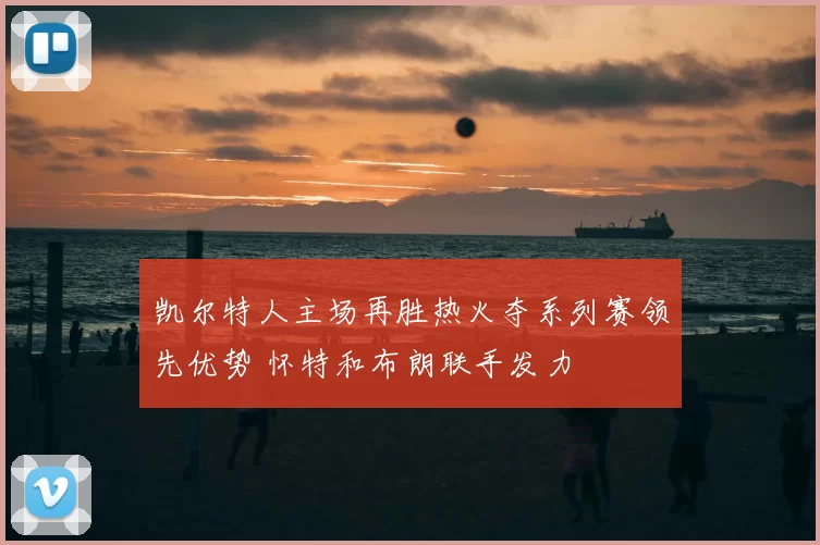 凯尔特人主场再胜热火夺系列赛领先优势 怀特和布朗联手发力