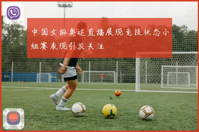 中国女排奥运直播展现竞技状态小组赛表现引发关注