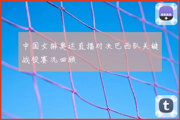 中国女排奥运直播对决巴西队关键战役赛况回顾