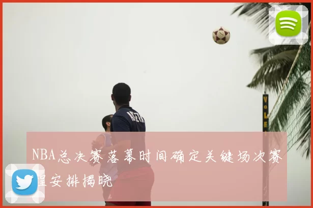 NBA总决赛落幕时间确定关键场次赛程安排揭晓