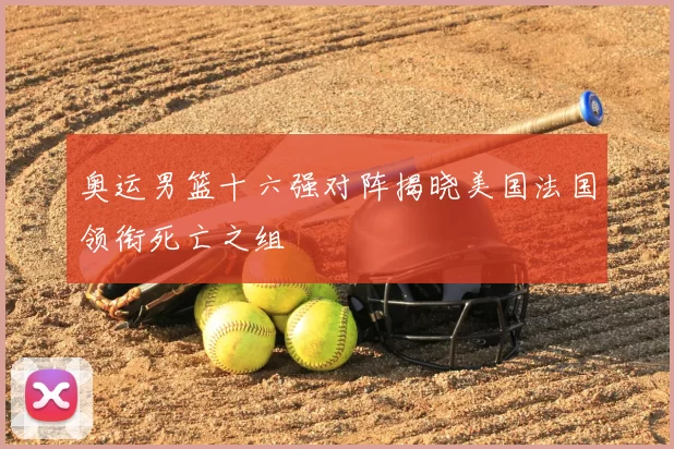 奥运男篮十六强对阵揭晓美国法国领衔死亡之组