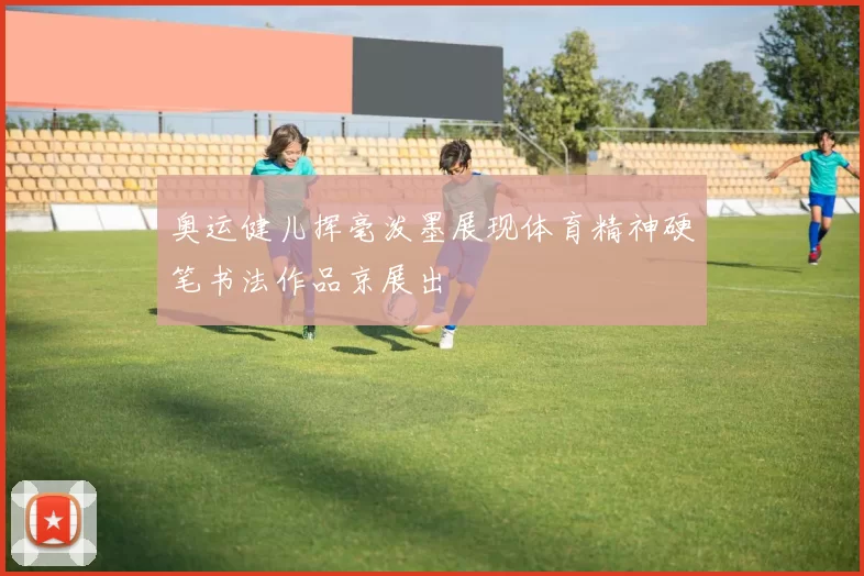 奥运健儿挥毫泼墨展现体育精神硬笔书法作品京展出