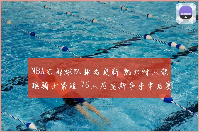 NBA东部球队排名更新 凯尔特人领跑骑士紧追 76人尼克斯争夺季后赛席位