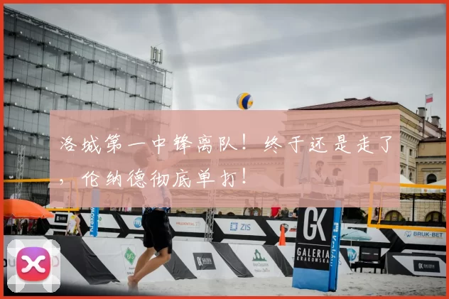 洛城第一中锋离队！终于还是走了，伦纳德彻底单打！